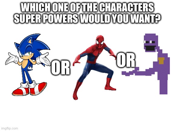 What would you choose? | WHICH ONE OF THE CHARACTERS SUPER POWERS WOULD YOU WANT? OR; OR | image tagged in blank white template,power,spiderman,sonic,sonic the hedgehog,purple guy | made w/ Imgflip meme maker