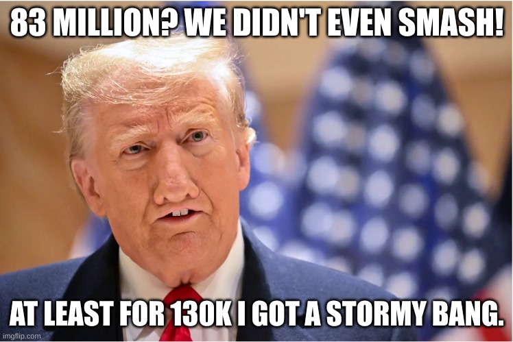 I was robbed. | 83 MILLION? WE DIDN'T EVEN SMASH! AT LEAST FOR 130K I GOT A STORMY BANG. | image tagged in trump am smart | made w/ Imgflip meme maker