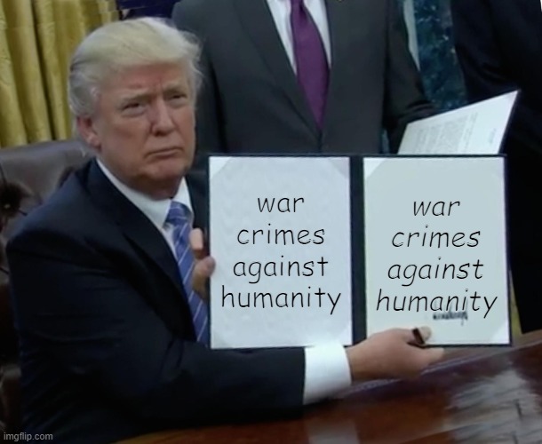 Trump Bill Signing | war crimes against humanity; war crimes against humanity | image tagged in memes,trump bill signing | made w/ Imgflip meme maker