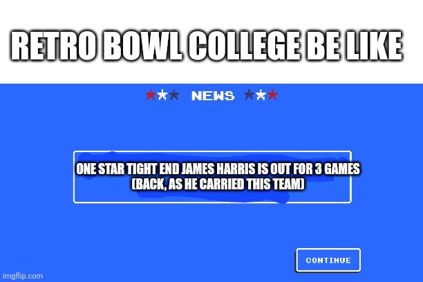 RETRO BOWL COLLEGE BE LIKE; ONE STAR TIGHT END JAMES HARRIS IS OUT FOR 3 GAMES

(BACK, AS HE CARRIED THIS TEAM) | image tagged in k | made w/ Imgflip meme maker