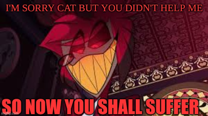 I'm sorry | I'M SORRY CAT BUT YOU DIDN'T HELP ME; SO NOW YOU SHALL SUFFER | image tagged in alastor looking down menacingly,m | made w/ Imgflip meme maker