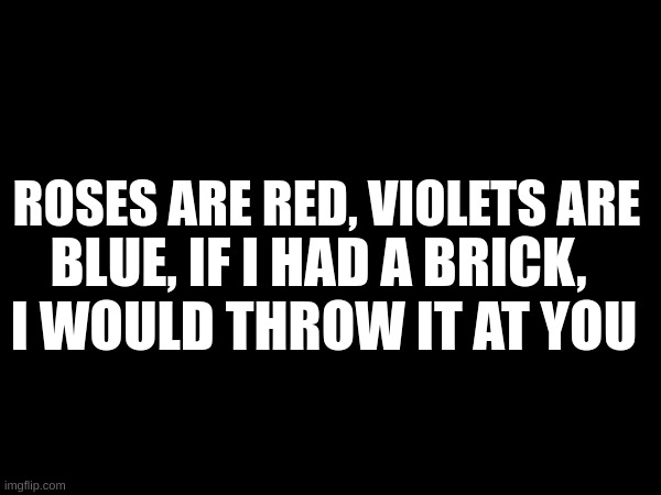 ROSES ARE RED, VIOLETS ARE; BLUE, IF I HAD A BRICK, 
I WOULD THROW IT AT YOU | image tagged in yes | made w/ Imgflip meme maker