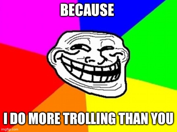 Troll Face Colored Meme | BECAUSE I DO MORE TROLLING THAN YOU | image tagged in memes,troll face colored | made w/ Imgflip meme maker