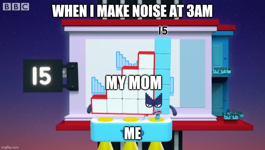 Yes that was it | WHEN I MAKE NOISE AT 3AM; MY MOM; ME | image tagged in angry numberblock 15,3am | made w/ Imgflip meme maker