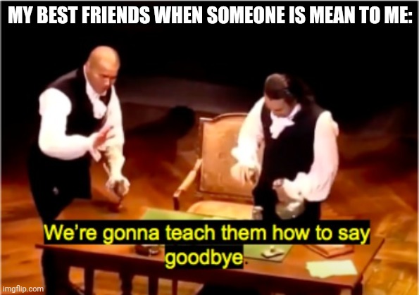 Why are they like this ಠ⁠_⁠ಠ | MY BEST FRIENDS WHEN SOMEONE IS MEAN TO ME: | image tagged in we're gonna teach them how to say goodbye hamilton | made w/ Imgflip meme maker