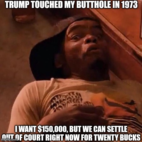 Ezelle  | TRUMP TOUCHED MY BUTTHOLE IN 1973 I WANT $150,000, BUT WE CAN SETTLE OUT OF COURT RIGHT NOW FOR TWENTY BUCKS | image tagged in ezelle | made w/ Imgflip meme maker