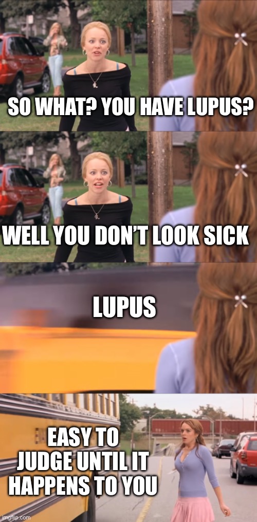 Lupus Bus | SO WHAT? YOU HAVE LUPUS? WELL YOU DON’T LOOK SICK; LUPUS; EASY TO JUDGE UNTIL IT HAPPENS TO YOU | image tagged in illness,disease,sick,sickness,judgement | made w/ Imgflip meme maker
