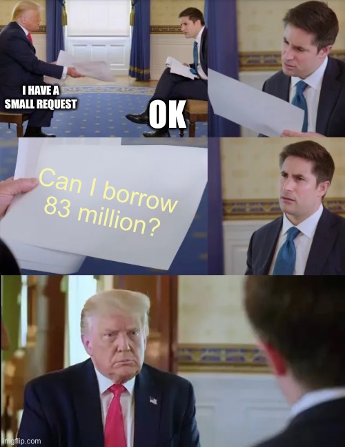 Trump Interview | I HAVE A SMALL REQUEST; OK; Can I borrow 83 million? | image tagged in trump interview | made w/ Imgflip meme maker