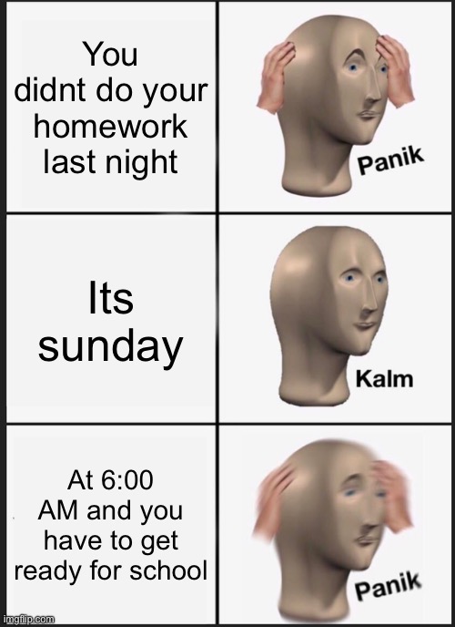 Panik Kalm Panik Meme | You didnt do your homework last night; Its sunday; At 6:00 AM and you have to get ready for school | image tagged in memes,panik kalm panik | made w/ Imgflip meme maker