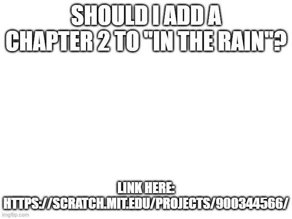 should I do it?... | SHOULD I ADD A CHAPTER 2 TO "IN THE RAIN"? LINK HERE: HTTPS://SCRATCH.MIT.EDU/PROJECTS/900344566/ | made w/ Imgflip meme maker