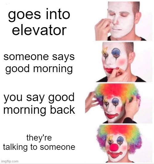 clown noises | goes into elevator; someone says good morning; you say good morning back; they're talking to someone | image tagged in memes,clown applying makeup,meme,funny,funny memes | made w/ Imgflip meme maker