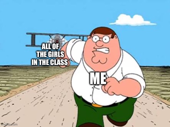 ME ALL OF THE GIRLS IN THE CLASS | image tagged in peter griffin running away for a plane | made w/ Imgflip meme maker