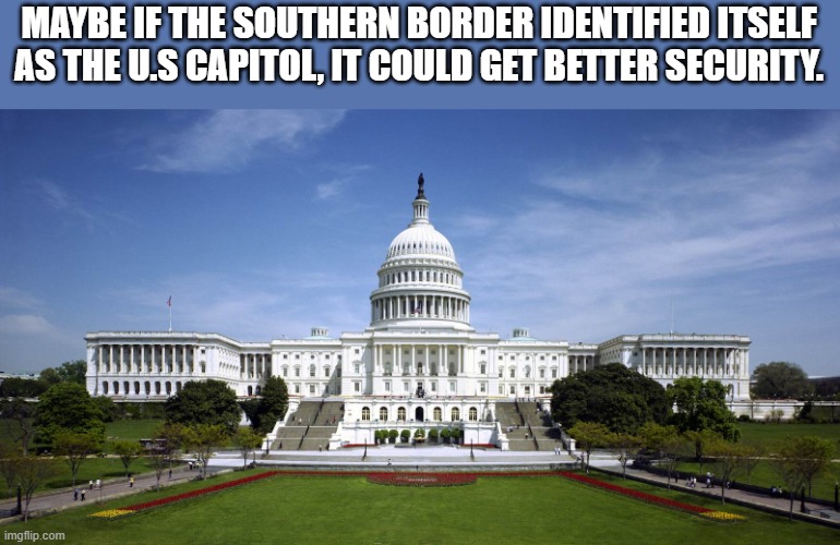 U.S. Capitol  | MAYBE IF THE SOUTHERN BORDER IDENTIFIED ITSELF AS THE U.S CAPITOL, IT COULD GET BETTER SECURITY. | image tagged in u s capitol,southern,border,security | made w/ Imgflip meme maker