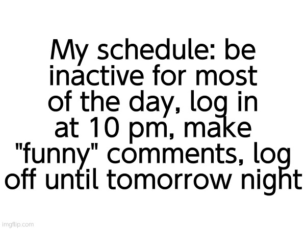 My schedule: be inactive for most of the day, log in at 10 pm, make "funny" comments, log off until tomorrow night | made w/ Imgflip meme maker