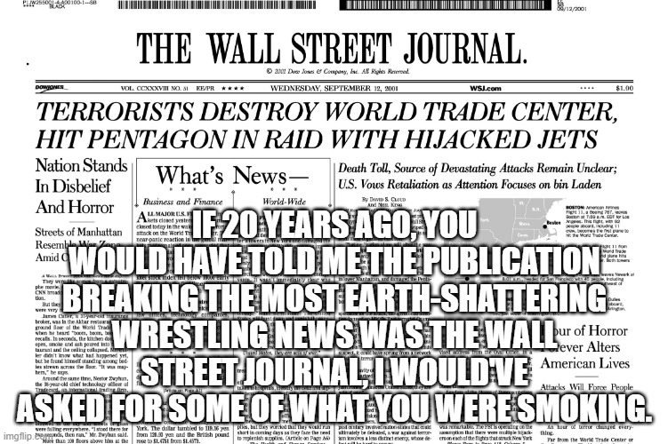 Vince is Toast | IF 20 YEARS AGO, YOU WOULD HAVE TOLD ME THE PUBLICATION BREAKING THE MOST EARTH-SHATTERING WRESTLING NEWS WAS THE WALL STREET JOURNAL, I WOULD'VE ASKED FOR SOME OF WHAT YOU WERE SMOKING. | image tagged in the wall street journal | made w/ Imgflip meme maker