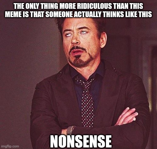 Robert Downey Jr Annoyed | THE ONLY THING MORE RIDICULOUS THAN THIS MEME IS THAT SOMEONE ACTUALLY THINKS LIKE THIS NONSENSE | image tagged in robert downey jr annoyed | made w/ Imgflip meme maker