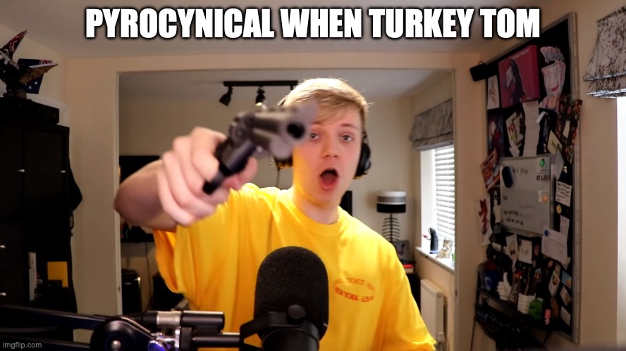 pyrocynical gun | PYROCYNICAL WHEN TURKEY TOM | image tagged in pyrocynical gun | made w/ Imgflip meme maker