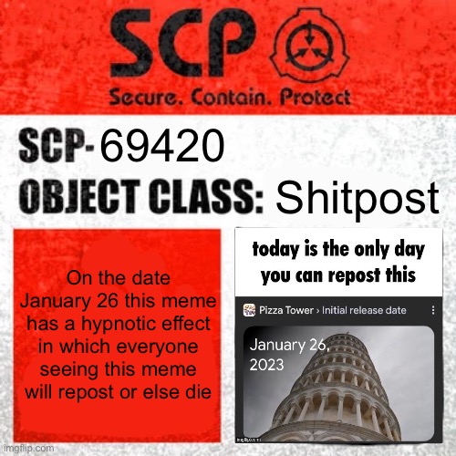 SCP Label Template: Keter | Shitpost; 69420; On the date January 26 this meme has a hypnotic effect in which everyone seeing this meme will repost or else die | image tagged in scp label template keter | made w/ Imgflip meme maker