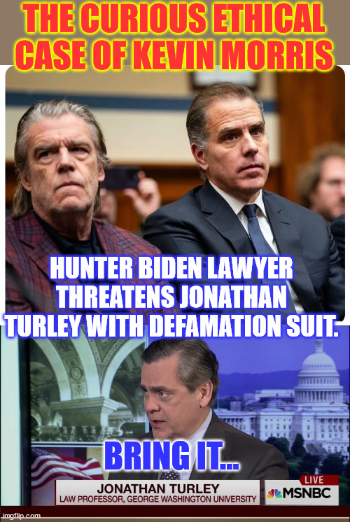 Using the legal system to silence opponents... It's what they do... | THE CURIOUS ETHICAL CASE OF KEVIN MORRIS; HUNTER BIDEN LAWYER THREATENS JONATHAN TURLEY WITH DEFAMATION SUIT. BRING IT... | image tagged in professor jonathan turley,hunter lawyer tries to bully turley into silence,weaponized justice system | made w/ Imgflip meme maker