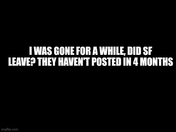 Do they have an alt, did they leave? | I WAS GONE FOR A WHILE, DID SF LEAVE? THEY HAVEN'T POSTED IN 4 MONTHS | made w/ Imgflip meme maker