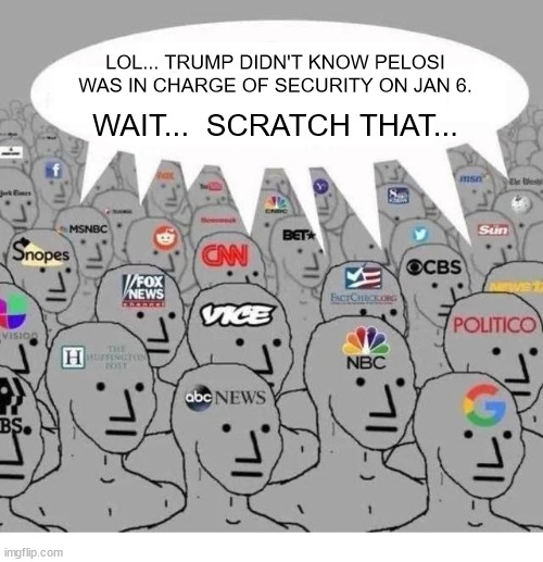 mainstream media | LOL... TRUMP DIDN'T KNOW PELOSI WAS IN CHARGE OF SECURITY ON JAN 6. WAIT...  SCRATCH THAT... | image tagged in mainstream media | made w/ Imgflip meme maker