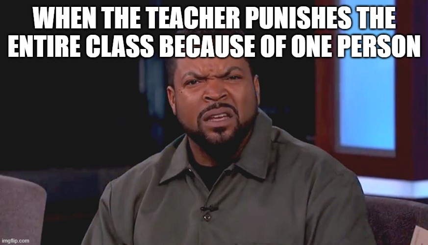 Really? Ice Cube | WHEN THE TEACHER PUNISHES THE ENTIRE CLASS BECAUSE OF ONE PERSON | image tagged in really ice cube | made w/ Imgflip meme maker