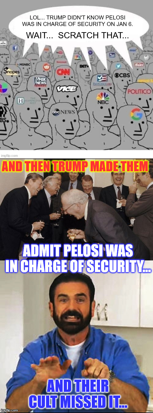 Mainstream media tripping over their TDS... | AND THEN TRUMP MADE THEM; ADMIT PELOSI WAS IN CHARGE OF SECURITY... AND THEIR CULT MISSED IT... | image tagged in memes,laughing men in suits,trump tricked media,to admit pelosi was in charge of security,jan 6 | made w/ Imgflip meme maker