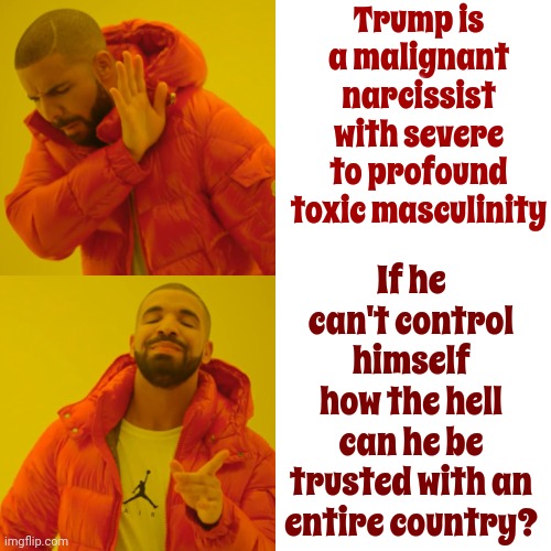 Trump Can't Even Control Himself.  Not A Chance He Can Control Someone Like Vlad or Kim | Trump is a malignant narcissist with severe to profound toxic masculinity; If he can't control himself
how the hell can he be trusted with an entire country? | image tagged in memes,drake hotline bling,trump unfit unqualified dangerous,weakness,trump is a weak man | made w/ Imgflip meme maker