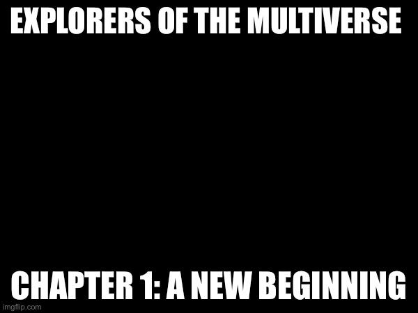 A new story | EXPLORERS OF THE MULTIVERSE; CHAPTER 1: A NEW BEGINNING | made w/ Imgflip meme maker