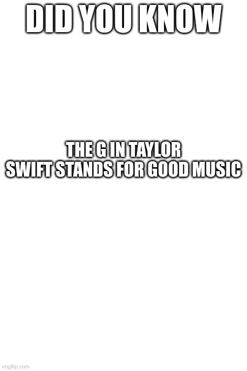 It's true you know | DID YOU KNOW; THE G IN TAYLOR SWIFT STANDS FOR GOOD MUSIC | image tagged in music | made w/ Imgflip meme maker