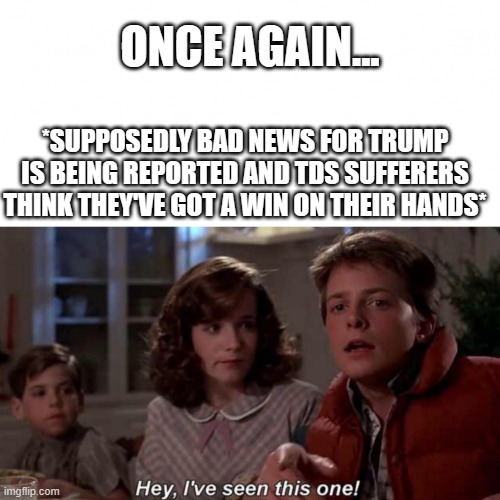 TDS Re-Run | ONCE AGAIN... *SUPPOSEDLY BAD NEWS FOR TRUMP IS BEING REPORTED AND TDS SUFFERERS THINK THEY'VE GOT A WIN ON THEIR HANDS* | image tagged in marty mcfly | made w/ Imgflip meme maker