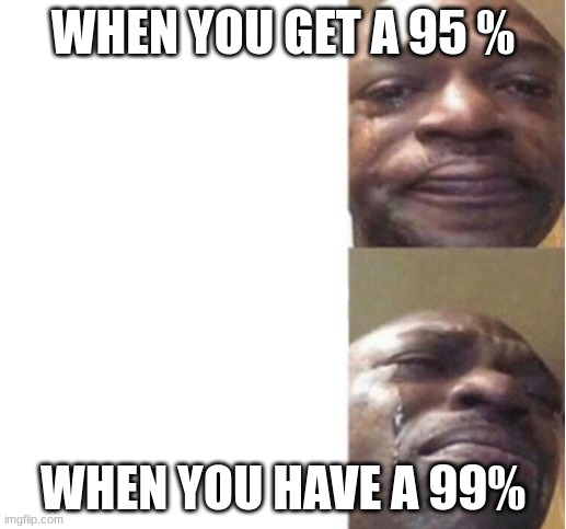 I don´t know why this higher grade angers me | WHEN YOU GET A 95 %; WHEN YOU HAVE A 99% | image tagged in black guy crying | made w/ Imgflip meme maker