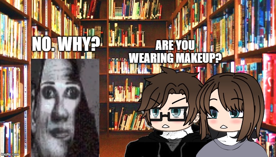 Male Cara asks Uncanny if he wears makeup or not | ARE YOU WEARING MAKEUP? NO. WHY? | image tagged in library,pop up school 2,pus2,mr incredible becoming uncanny,male cara,cara | made w/ Imgflip meme maker