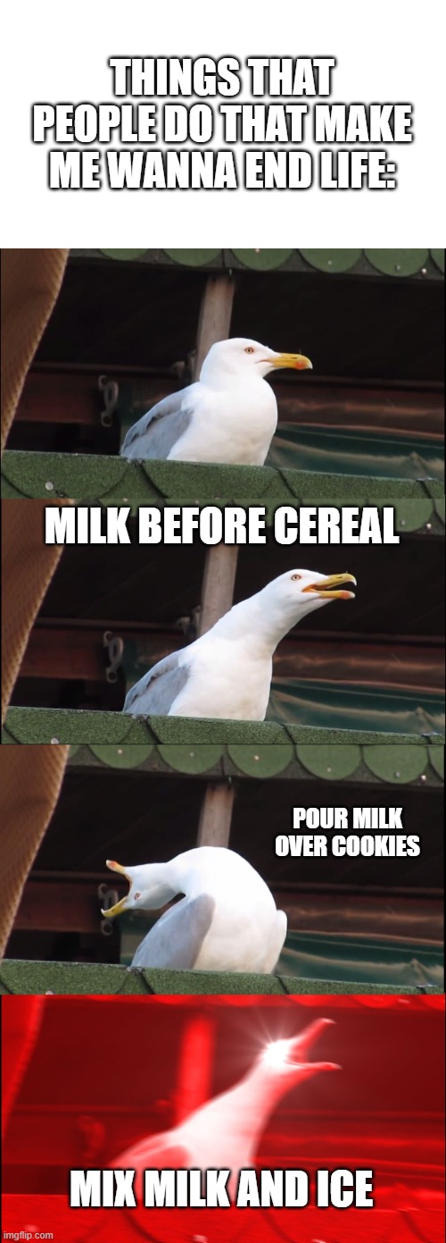 Idk this is all on my opinion. idc if you downvote. | THINGS THAT PEOPLE DO THAT MAKE ME WANNA END LIFE:; MILK BEFORE CEREAL; POUR MILK OVER COOKIES; MIX MILK AND ICE | image tagged in memes,inhaling seagull | made w/ Imgflip meme maker
