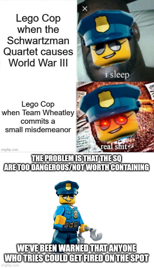 Also, what "small misdemeanors" do you mean? | THE PROBLEM IS THAT THE SQ ARE TOO DANGEROUS/NOT WORTH CONTAINING; WE'VE BEEN WARNED THAT ANYONE WHO TRIES COULD GET FIRED ON THE SPOT | made w/ Imgflip meme maker