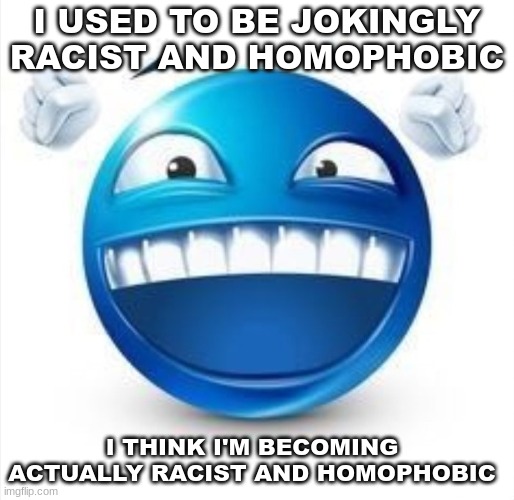 if yall want context just ask | I USED TO BE JOKINGLY RACIST AND HOMOPHOBIC; I THINK I'M BECOMING ACTUALLY RACIST AND HOMOPHOBIC | image tagged in laughing blue guy | made w/ Imgflip meme maker