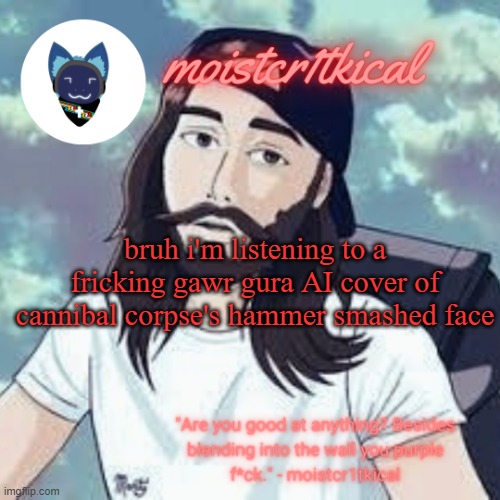 moistcr1tkical temp | bruh i'm listening to a fricking gawr gura AI cover of cannibal corpse's hammer smashed face | image tagged in moistcr1tkical temp | made w/ Imgflip meme maker