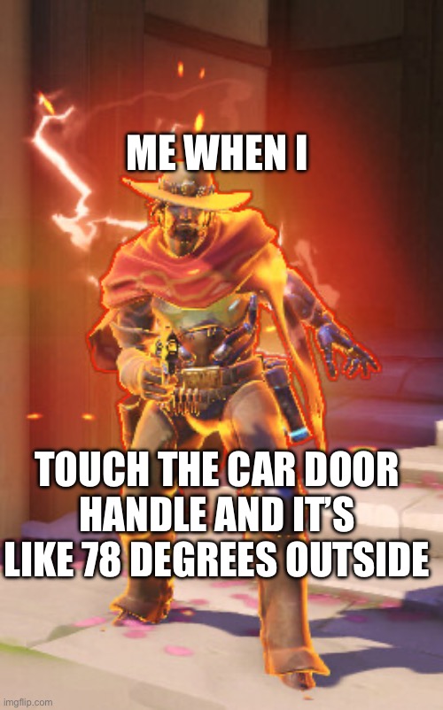 McCree High Noon | ME WHEN I; TOUCH THE CAR DOOR HANDLE AND IT’S LIKE 78 DEGREES OUTSIDE | image tagged in mccree high noon | made w/ Imgflip meme maker