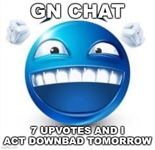 im gonna regret this but idc | GN CHAT; 7 UPVOTES AND I ACT DOWNBAD TOMORROW | image tagged in laughing blue guy | made w/ Imgflip meme maker