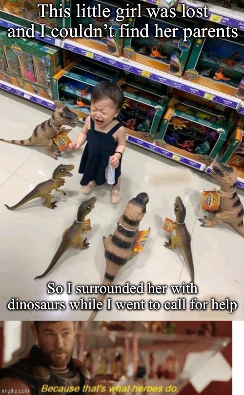 Dinosaurs | This little girl was lost and I couldn’t find her parents; So I surrounded her with dinosaurs while I went to call for help | image tagged in girl surrounded by toy dinosaurs,because that s what heroes do | made w/ Imgflip meme maker