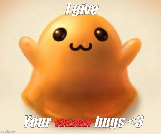 scp-999 | I give; Your                 hugs <3; CHILDREN | image tagged in scp-999 | made w/ Imgflip meme maker