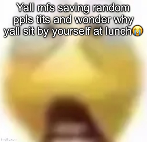 Shocked | Yall mfs saving random ppls tits and wonder why yall sit by yourself at lunch😭 | image tagged in shocked | made w/ Imgflip meme maker