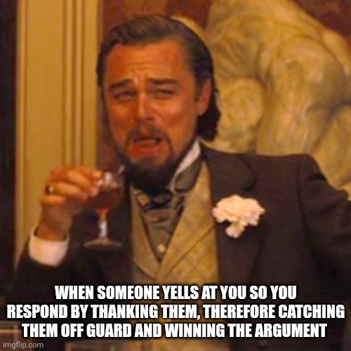 It works | WHEN SOMEONE YELLS AT YOU SO YOU RESPOND BY THANKING THEM, THEREFORE CATCHING THEM OFF GUARD AND WINNING THE ARGUMENT | image tagged in memes,laughing leo | made w/ Imgflip meme maker