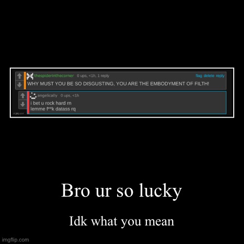 Bro ur so lucky | Idk what you mean | image tagged in funny,demotivationals | made w/ Imgflip demotivational maker