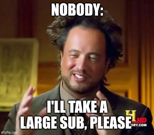 A large sub | NOBODY:; I'LL TAKE A LARGE SUB, PLEASE | image tagged in memes,ancient aliens | made w/ Imgflip meme maker