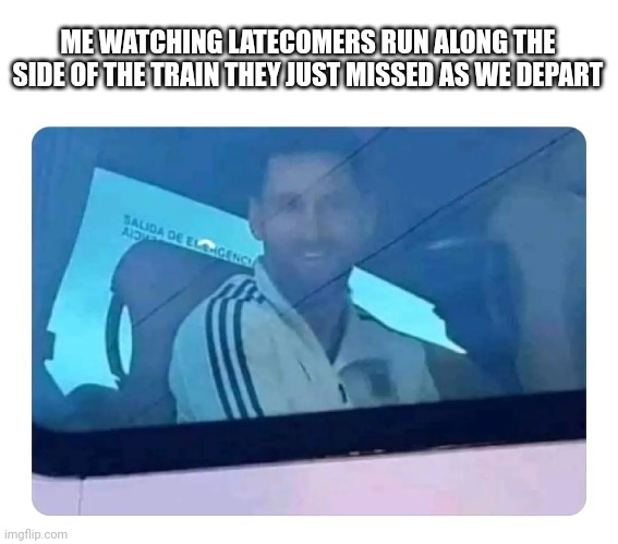 Missed Train | ME WATCHING LATECOMERS RUN ALONG THE SIDE OF THE TRAIN THEY JUST MISSED AS WE DEPART | image tagged in train,laugh | made w/ Imgflip meme maker