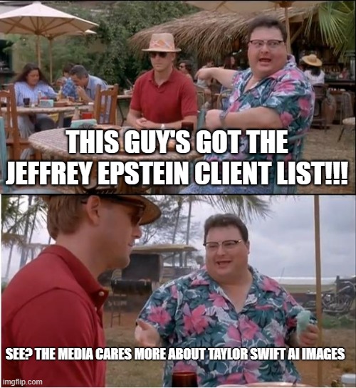 SEE? | THIS GUY'S GOT THE JEFFREY EPSTEIN CLIENT LIST!!! SEE? THE MEDIA CARES MORE ABOUT TAYLOR SWIFT AI IMAGES | image tagged in memes,see nobody cares | made w/ Imgflip meme maker