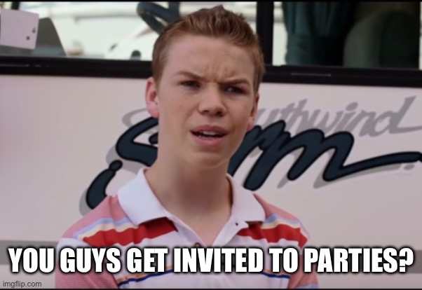 You Guys are Getting Paid | YOU GUYS GET INVITED TO PARTIES? | image tagged in you guys are getting paid | made w/ Imgflip meme maker