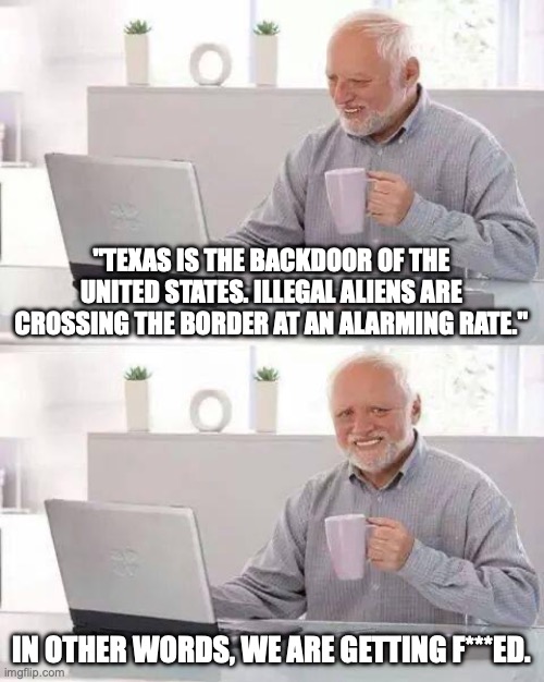 Hide the Pain Harold Meme | "TEXAS IS THE BACKDOOR OF THE UNITED STATES. ILLEGAL ALIENS ARE CROSSING THE BORDER AT AN ALARMING RATE."; IN OTHER WORDS, WE ARE GETTING F***ED. | image tagged in memes,hide the pain harold | made w/ Imgflip meme maker