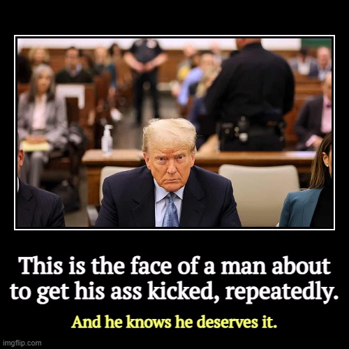 Trump didn't have to attend the civil trials. He will have to attend the criminal trials. He's a bad boy and a stupid man.. | This is the face of a man about to get his ass kicked, repeatedly. | And he knows he deserves it. | image tagged in funny,demotivationals,trump,deserve,punishment | made w/ Imgflip demotivational maker